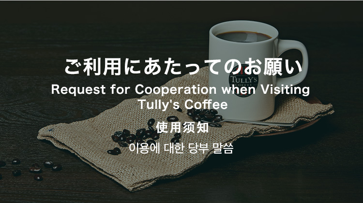 ご利用にあたってのお願い Request for Cooperation when Visiting Tully's Coffee 使用须知 이용에 대한 당부 말씀