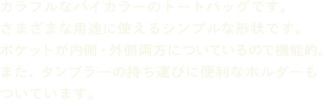 カラフルなバイカラーのトートバッグです。さまざまな用途に使えるシンプルな形状です。ポケットが内側・外側両方についているので機能的。また、タンブラーの持ち運びに便利なホルダーもついています。