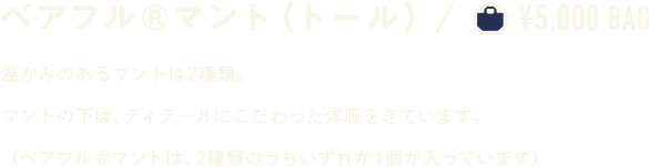 ベアフル®マント（トール） ￥5,000 BAG 温かみのあるマントは2種類。マントの下は、ディテールにこだわった洋服をきています。（ベアフル®マントは、2種類のうちいずれか１個が入っています）