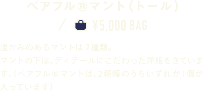 ベアフル®マント（トール） ￥5,000 BAG 温かみのあるマントは2種類。マントの下は、ディテールにこだわった洋服をきています。（ベアフル®マントは、2種類のうちいずれか１個が入っています）