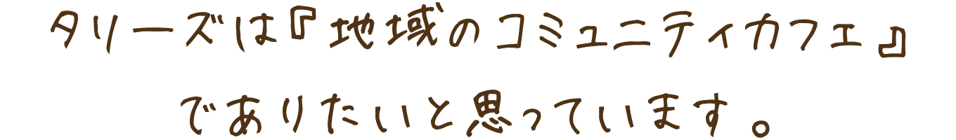 タリーズは『地域のコミュニティカフェ』でありたいと思っています。