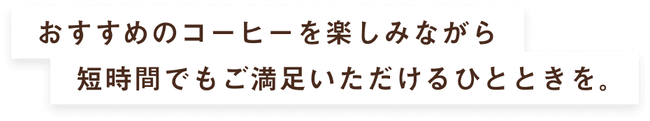 おすすめのコーヒーを楽しみながら短時間でもご満足いただけるひとときを。